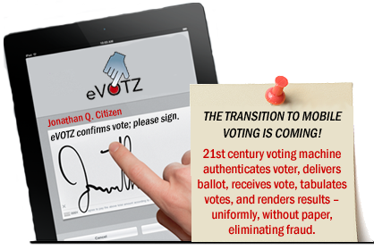 THE TRANSITION TO MOBILE VOTING IS COMING! 

21st century voting machine authenticates voter, delivers ballot, receives vote, tabulates votes, and renders results � uniformly, without paper, eliminating fraud.